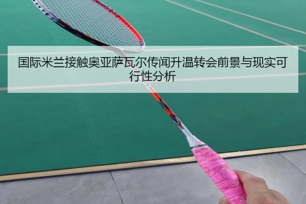 国际米兰接触奥亚萨瓦尔传闻升温转会前景与现实可行性分析