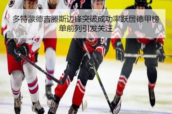 多特蒙德吉滕斯边锋突破成功率跃居德甲榜单前列引发关注