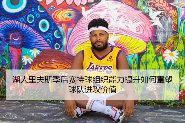 湖人里夫斯季后赛持球组织能力提升如何重塑球队进攻价值