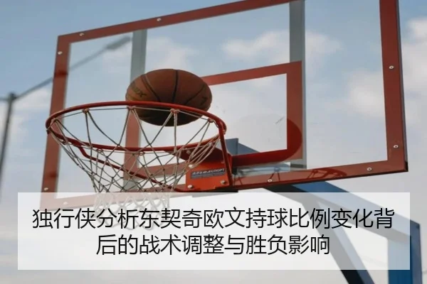 独行侠分析东契奇欧文持球比例变化背后的战术调整与胜负影响
