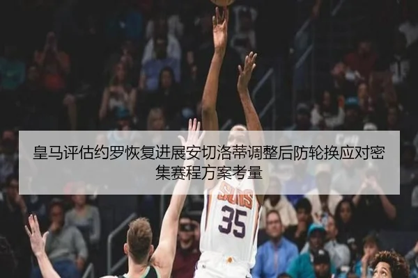 皇马评估约罗恢复进展安切洛蒂调整后防轮换应对密集赛程方案考量