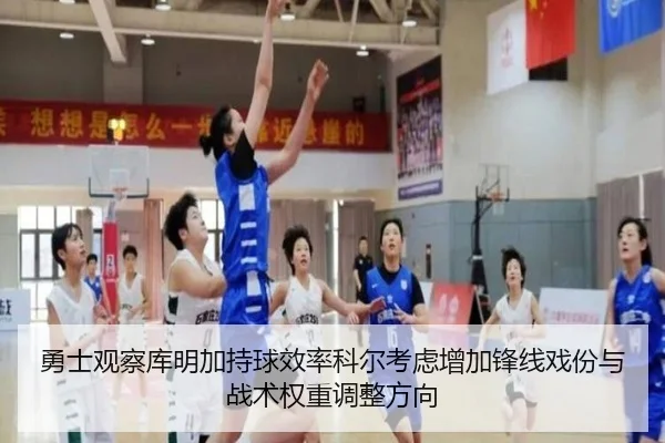 勇士观察库明加持球效率科尔考虑增加锋线戏份与战术权重调整方向